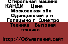 Стиральная машина КАНДИ  › Цена ­ 6 000 - Московская обл., Одинцовский р-н, Голицыно г. Электро-Техника » Бытовая техника   